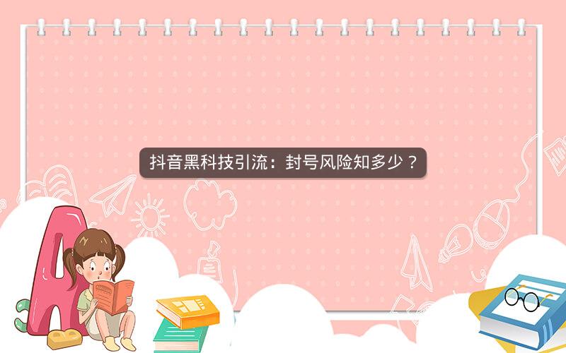 抖音黑科技引流：封号风险知多少？
