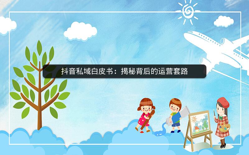 抖音私域白皮书：揭秘背后的运营套路