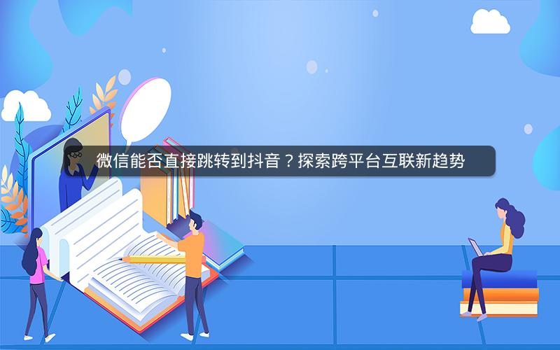 微信能否直接跳转到抖音？探索跨平台互联新趋势