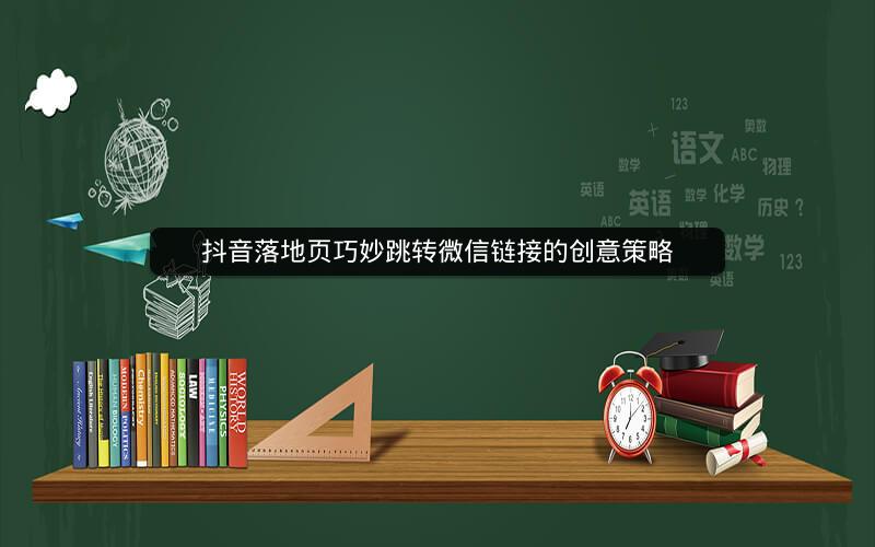 抖音落地页巧妙跳转微信链接的创意策略