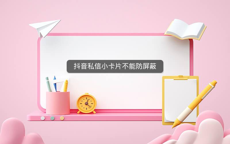 抖音私信小卡片不能防屏蔽