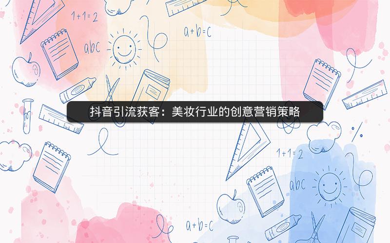 抖音引流获客：美妆行业的创意营销策略