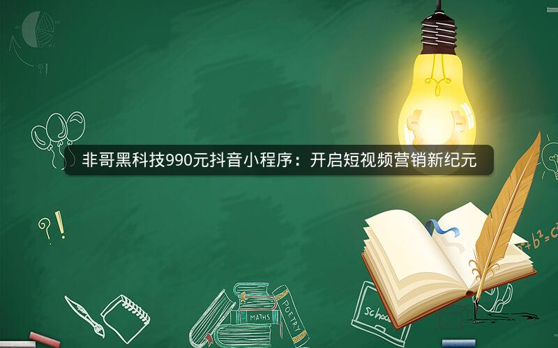 非哥黑科技990元抖音小程序：开启短视频营销新纪元