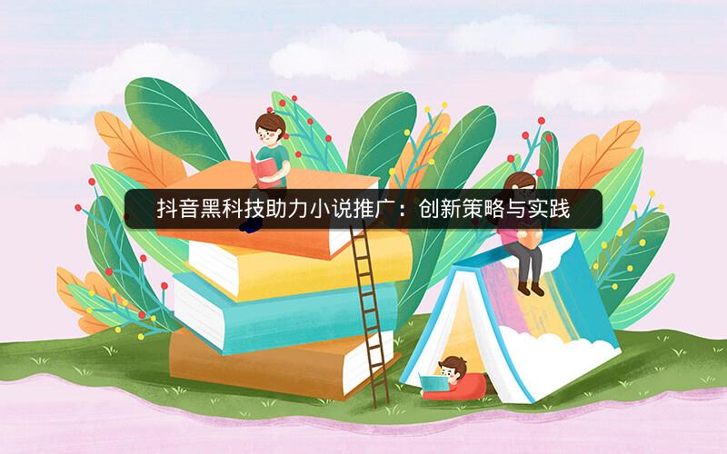 抖音黑科技助力小说推广：创新策略与实践