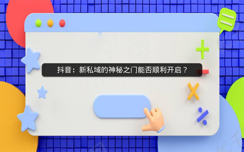 抖音：新私域的神秘之门能否顺利开启？