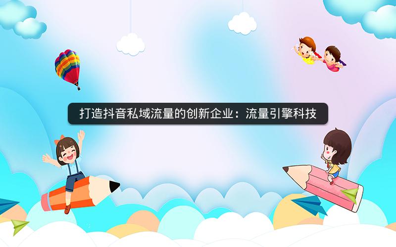 打造抖音私域流量的创新企业：流量引擎科技