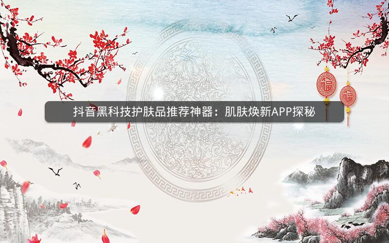 抖音黑科技护肤品推荐神器：肌肤焕新APP探秘
