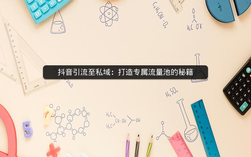 抖音引流至私域：打造专属流量池的秘籍