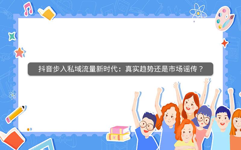 抖音步入私域流量新时代：真实趋势还是市场谣传？