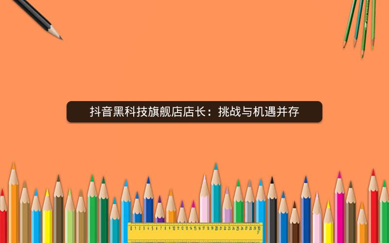 抖音黑科技旗舰店店长：挑战与机遇并存