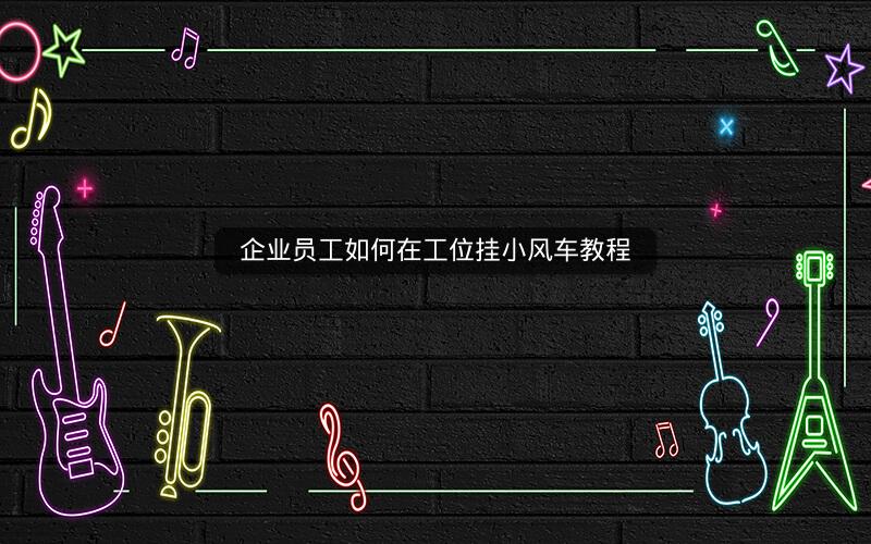 企业员工如何在工位挂小风车教程