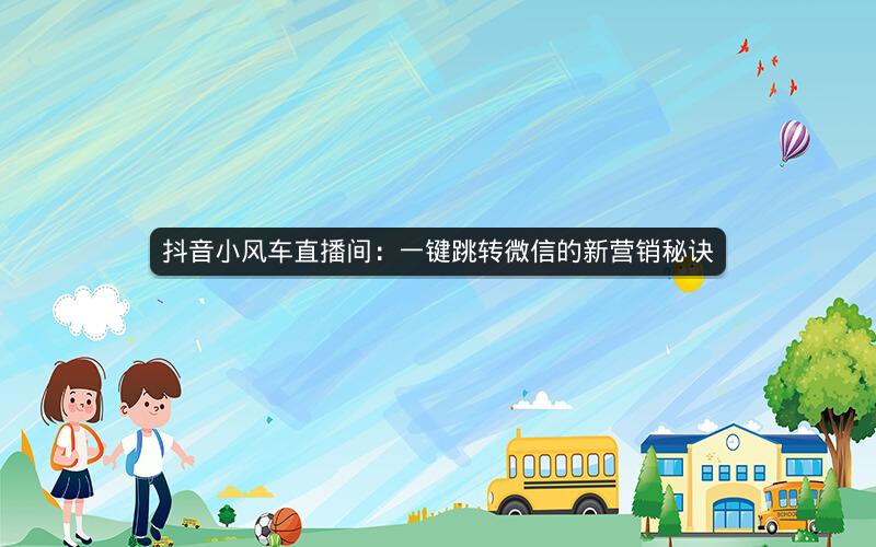 抖音小风车直播间：一键跳转微信的新营销秘诀