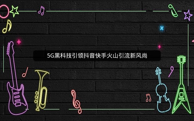 5G黑科技引领抖音快手火山引流新风尚