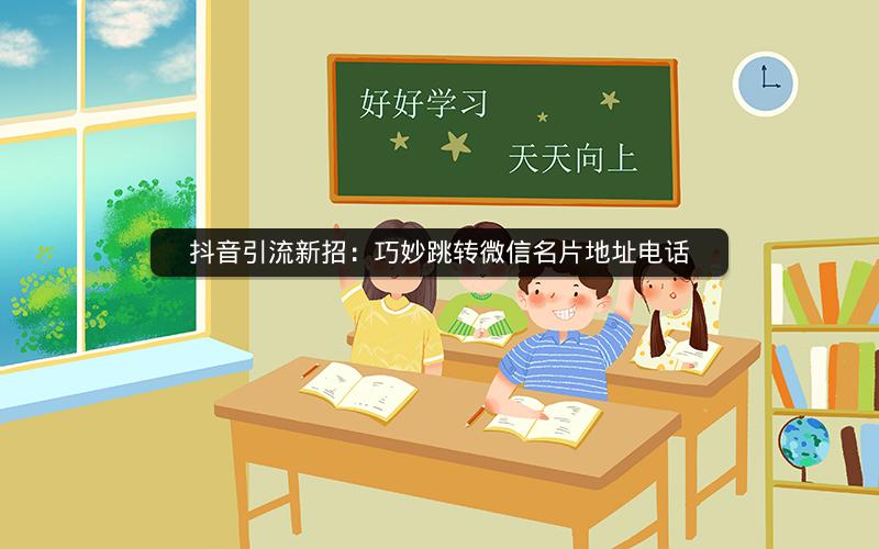 抖音引流新招：巧妙跳转微信名片地址电话