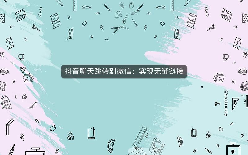 抖音聊天跳转到微信：实现无缝链接