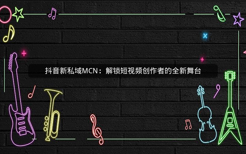 抖音新私域MCN：解锁短视频创作者的全新舞台