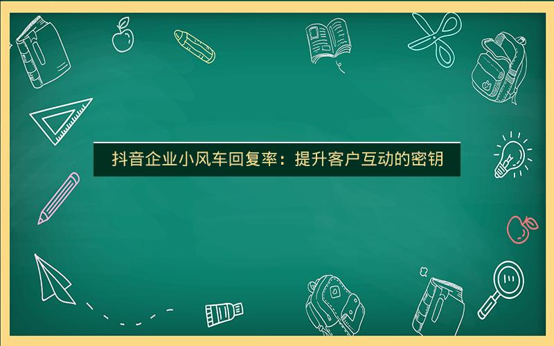 抖音企业小风车回复率：提升客户互动的密钥