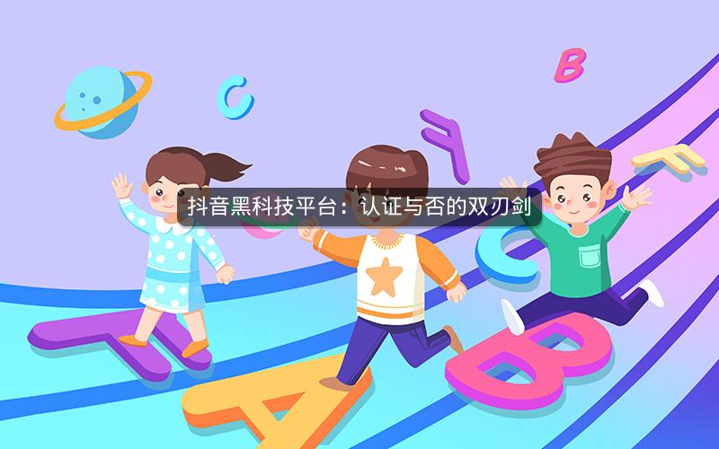 抖音黑科技平台：认证与否的双刃剑