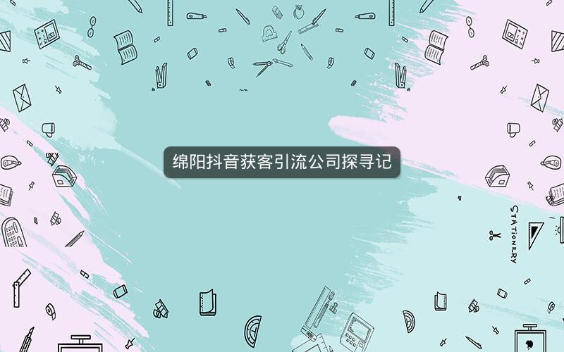 绵阳抖音获客引流公司探寻记