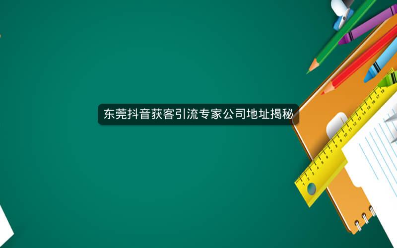 东莞抖音获客引流专家公司地址揭秘