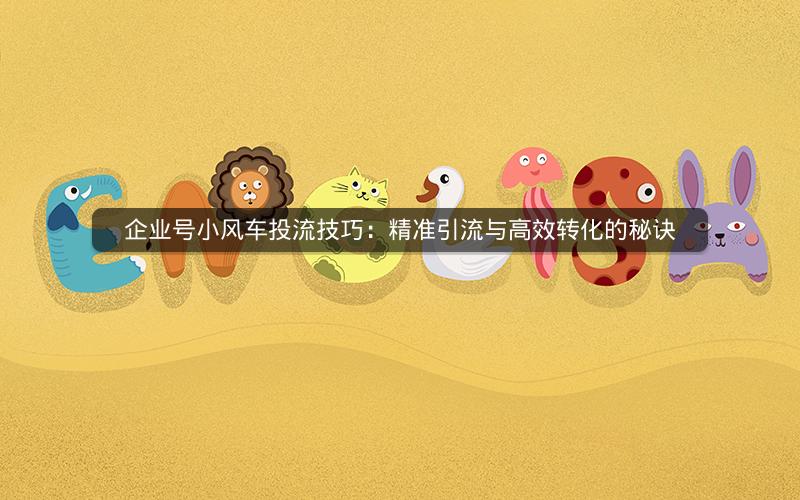 企业号小风车投流技巧：精准引流与高效转化的秘诀