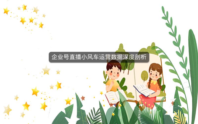 企业号直播小风车运营数据深度剖析