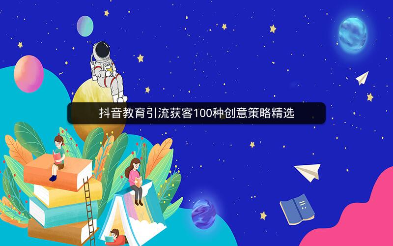 抖音教育引流获客100种创意策略精选