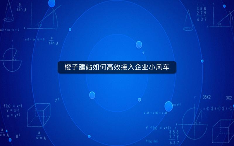 橙子建站如何高效接入企业小风车