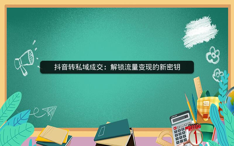 抖音转私域成交：解锁流量变现的新密钥