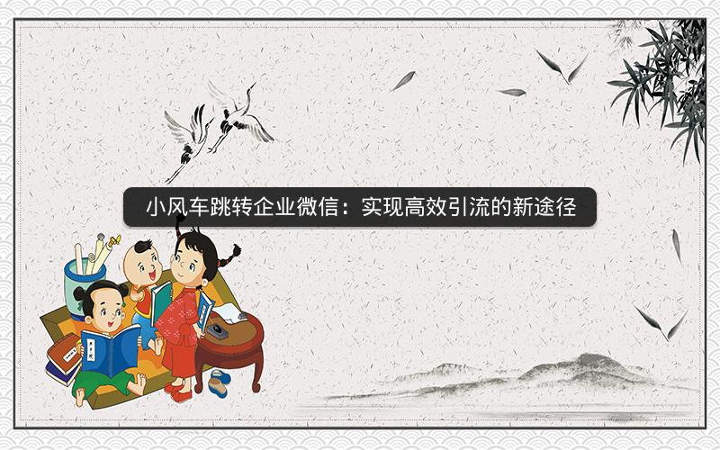 小风车跳转企业微信：实现高效引流的新途径
