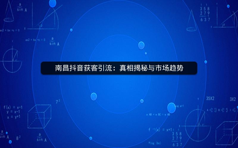 南昌抖音获客引流：真相揭秘与市场趋势