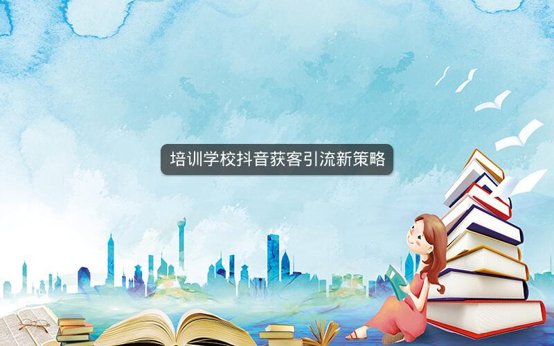 培训学校抖音获客引流新策略