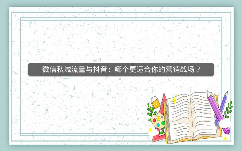 微信私域流量与抖音：哪个更适合你的营销战场？