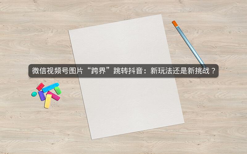 微信视频号图片“跨界”跳转抖音：新玩法还是新挑战？