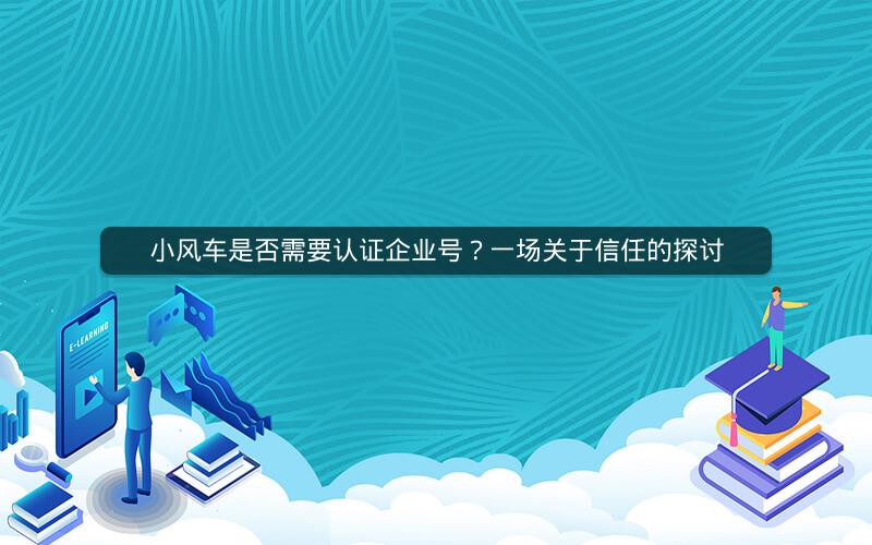 小风车是否需要认证企业号？一场关于信任的探讨