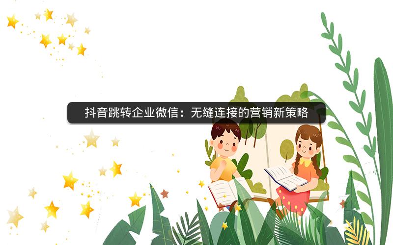 抖音跳转企业微信：无缝连接的营销新策略