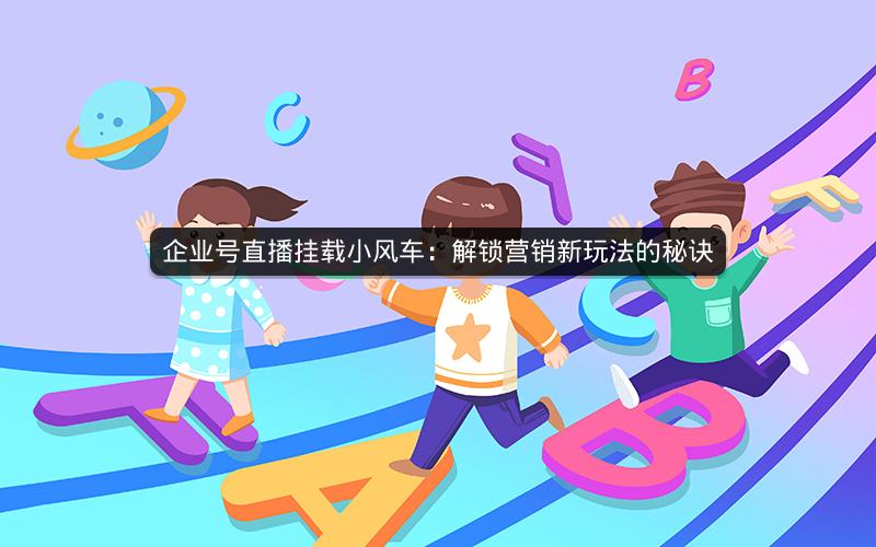 企业号直播挂载小风车：解锁营销新玩法的秘诀