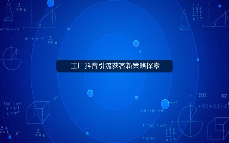  工厂抖音引流获客新策略探索