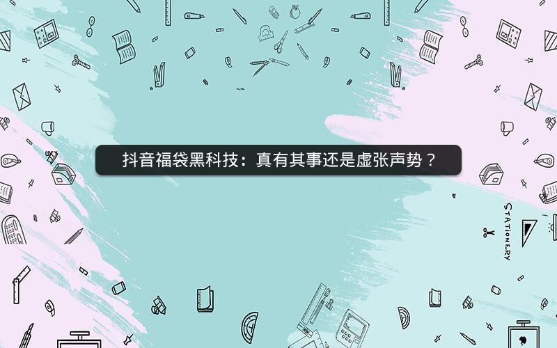 抖音福袋黑科技：真有其事还是虚张声势？