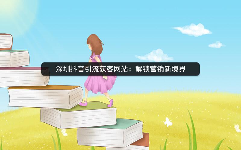 深圳抖音引流获客网站：解锁营销新境界