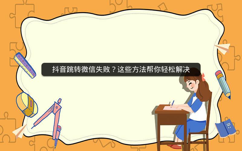 抖音跳转微信失败？这些方法帮你轻松解决