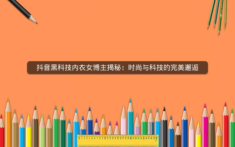 抖音黑科技内衣女博主揭秘：时尚与科技的完美邂逅