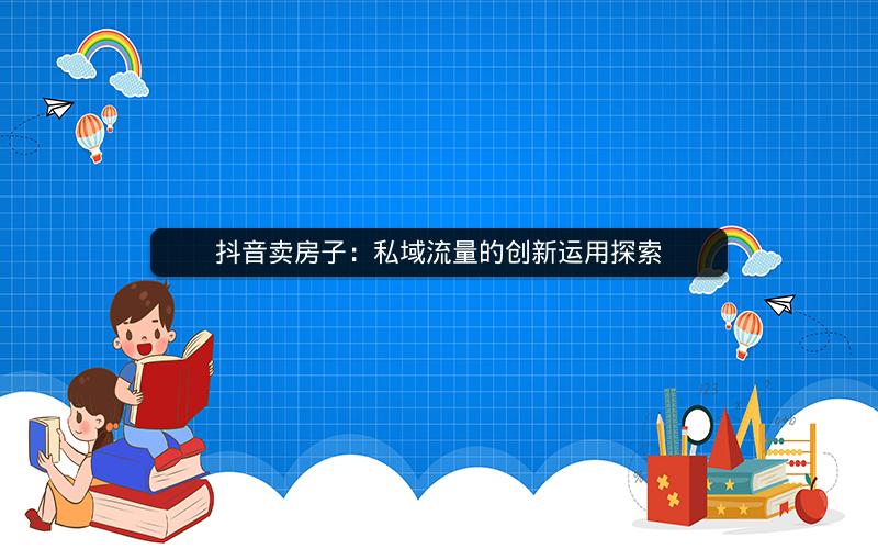 抖音卖房子：私域流量的创新运用探索