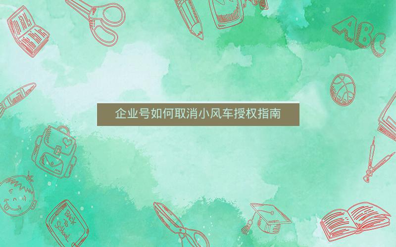 企业号如何取消小风车授权指南