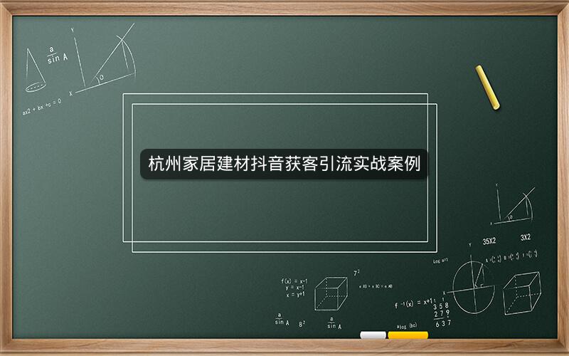 杭州家居建材抖音获客引流实战案例