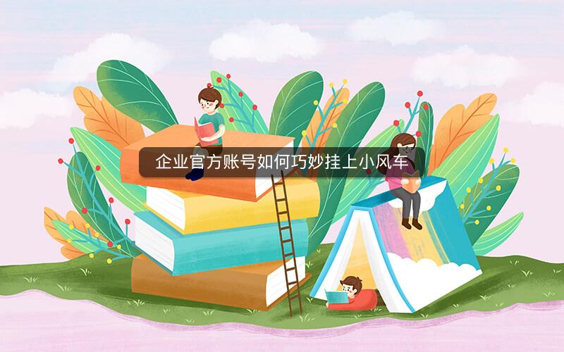 企业官方账号如何巧妙挂上小风车