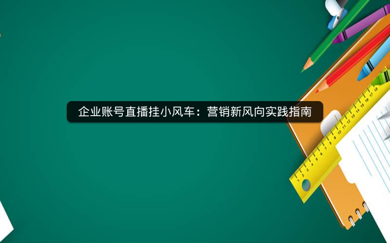 企业账号直播挂小风车：营销新风向实践指南