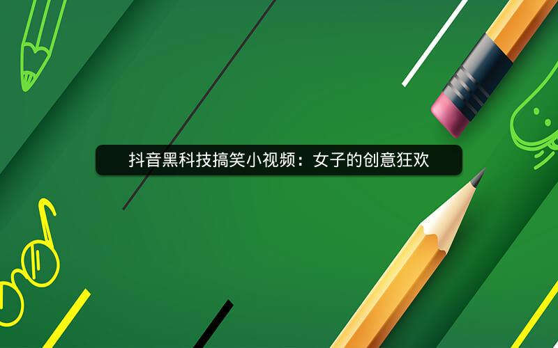 抖音黑科技搞笑小视频：女子的创意狂欢