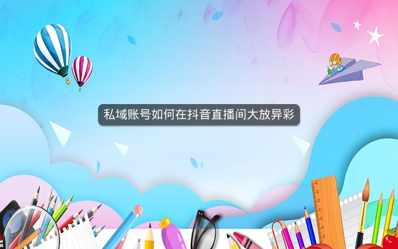 私域账号如何在抖音直播间大放异彩