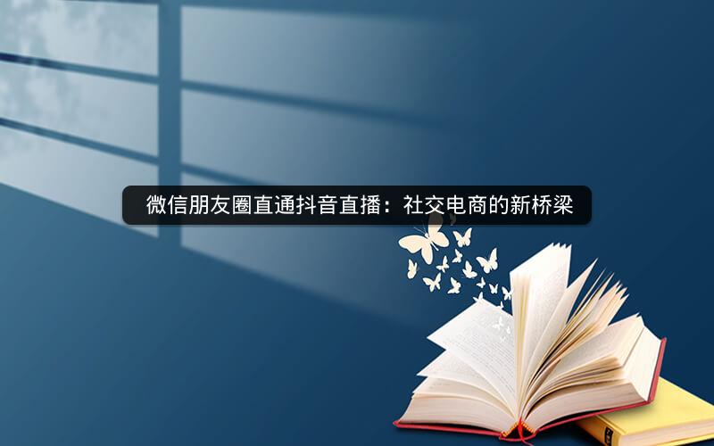  微信朋友圈直通抖音直播：社交电商的新桥梁
